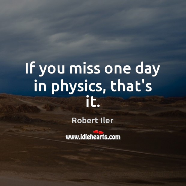 If you miss one day in physics, that’s it. Robert Iler Picture Quote
