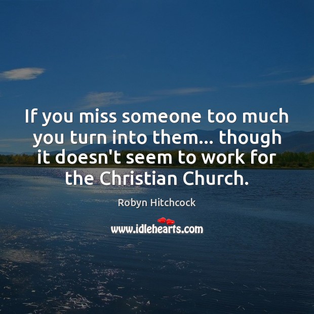 If you miss someone too much you turn into them… though it Robyn Hitchcock Picture Quote