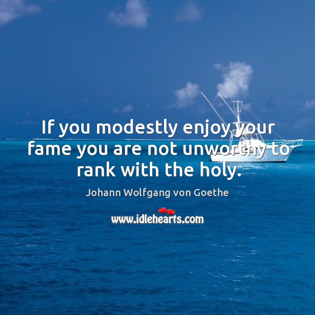 If you modestly enjoy your fame you are not unworthy to rank with the holy. Image