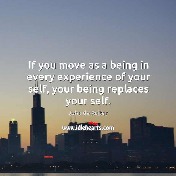 If you move as a being in every experience of your self, your being replaces your self. John de Ruiter Picture Quote