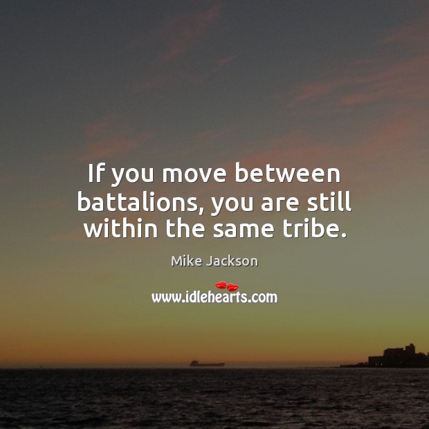 If you move between battalions, you are still within the same tribe. Mike Jackson Picture Quote