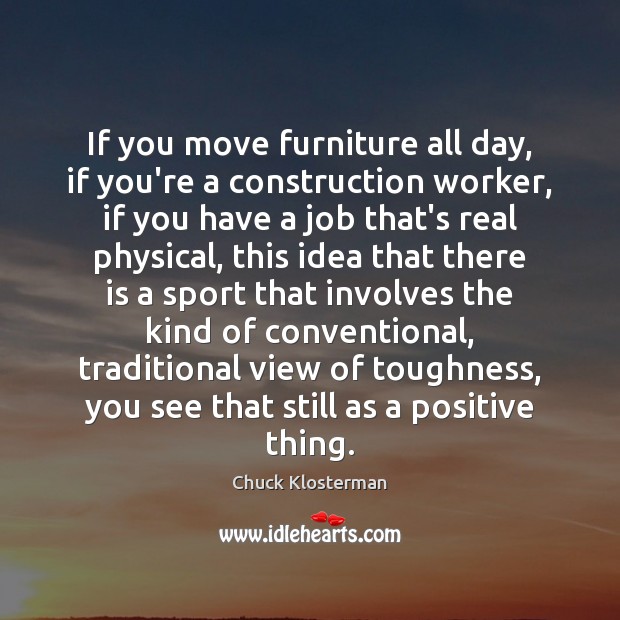 If you move furniture all day, if you’re a construction worker, if Chuck Klosterman Picture Quote