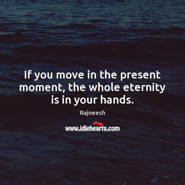 If you move in the present moment, the whole eternity is in your hands. Rajneesh Picture Quote