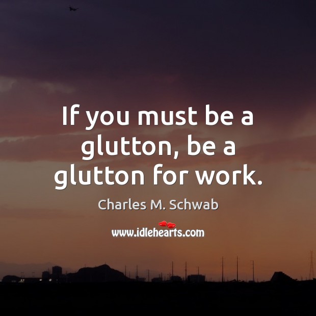 If you must be a glutton, be a glutton for work. Charles M. Schwab Picture Quote