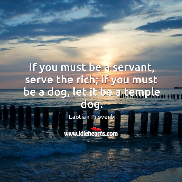 If you must be a servant, serve the rich; if you must be a dog, let it be a temple dog. Laotian Proverbs Image