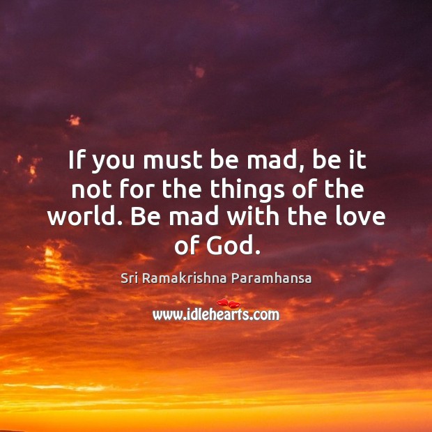 If you must be mad, be it not for the things of the world. Be mad with the love of God. Sri Ramakrishna Paramhansa Picture Quote