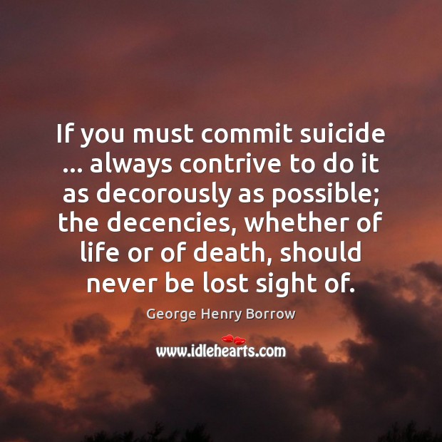 If you must commit suicide … always contrive to do it as decorously George Henry Borrow Picture Quote