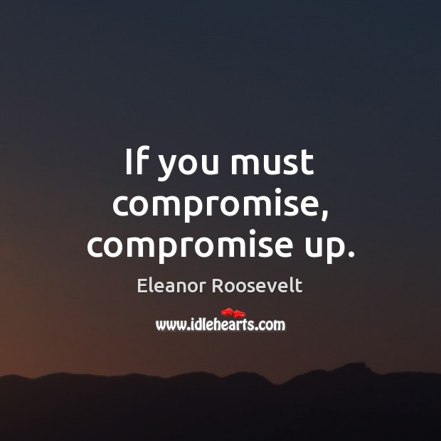 If you must compromise, compromise up. Eleanor Roosevelt Picture Quote