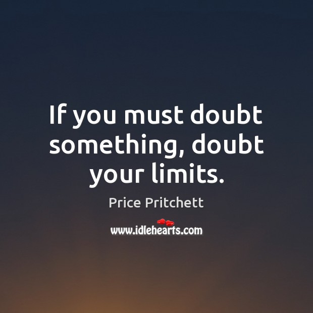 If you must doubt something, doubt your limits. Price Pritchett Picture Quote