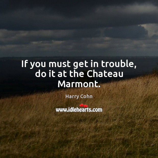 If you must get in trouble, do it at the Chateau Marmont. Harry Cohn Picture Quote