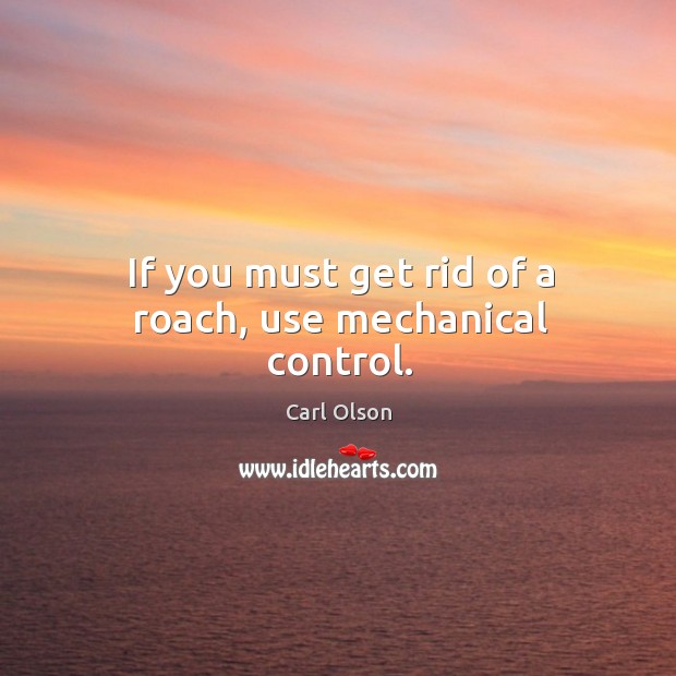 If you must get rid of a roach, use mechanical control. Carl Olson Picture Quote