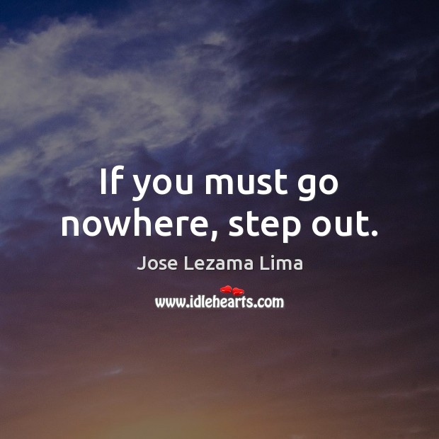If you must go nowhere, step out. Jose Lezama Lima Picture Quote