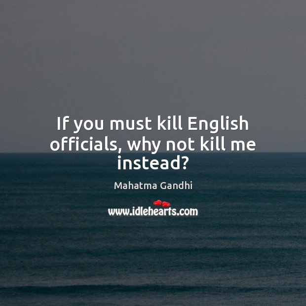 If you must kill English officials, why not kill me instead? Mahatma Gandhi Picture Quote