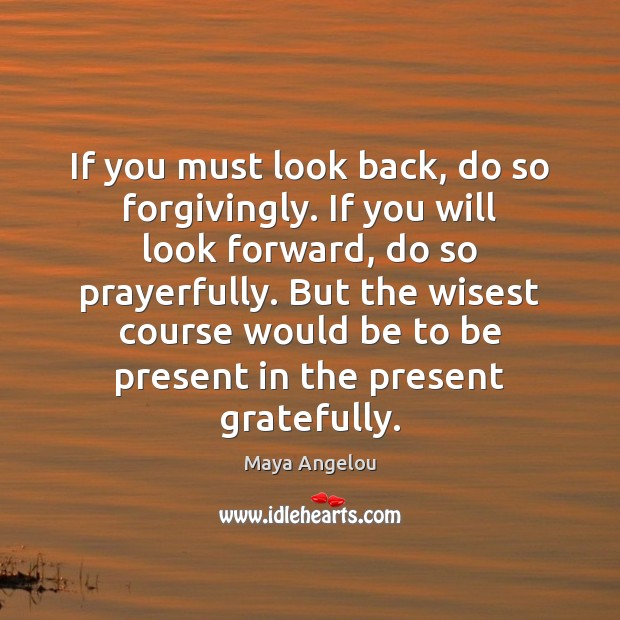 If you must look back, do so forgivingly. If you will look Image