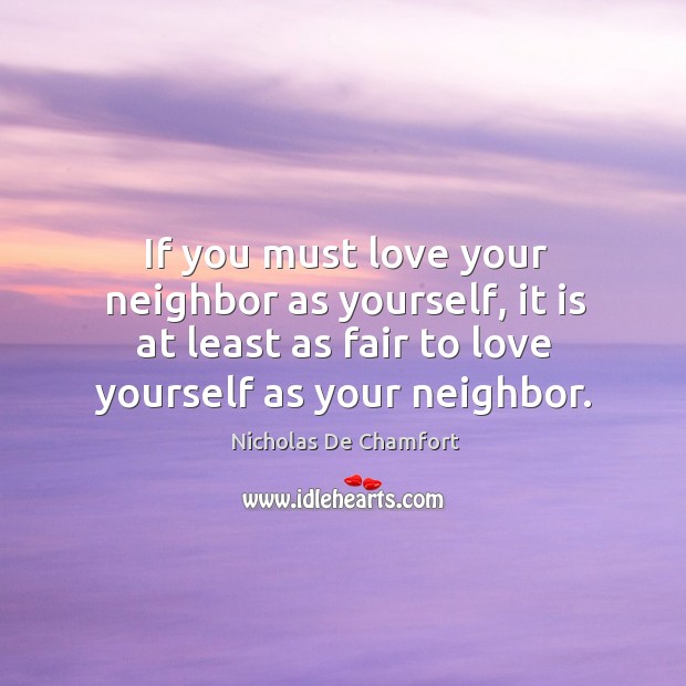 If you must love your neighbor as yourself, it is at least as fair to love yourself as your neighbor. Nicholas De Chamfort Picture Quote
