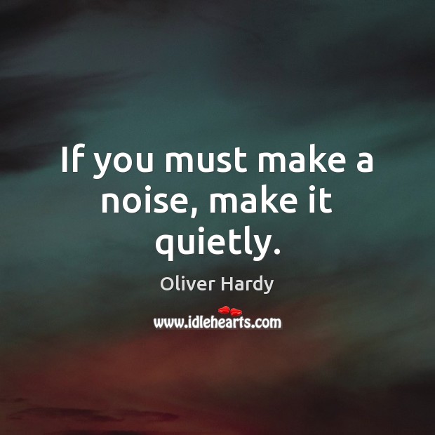 If you must make a noise, make it quietly. Oliver Hardy Picture Quote