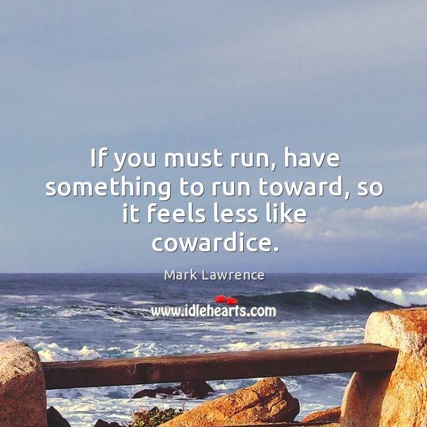 If you must run, have something to run toward, so it feels less like cowardice. Mark Lawrence Picture Quote