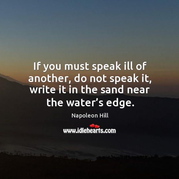 If you must speak ill of another, do not speak it, write it in the sand near the water’s edge. Napoleon Hill Picture Quote