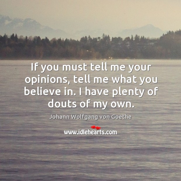 If you must tell me your opinions, tell me what you believe in. I have plenty of douts of my own. Image