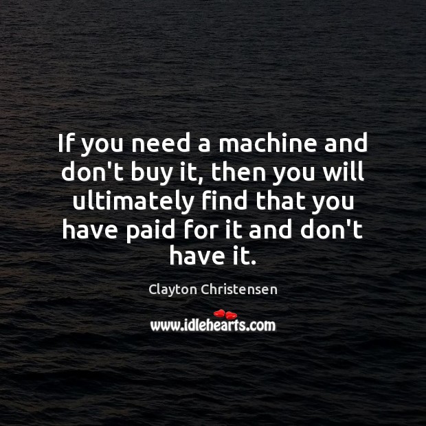 If you need a machine and don’t buy it, then you will Clayton Christensen Picture Quote