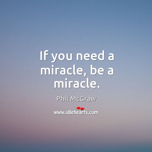 If you need a miracle, be a miracle. Phil McGraw Picture Quote