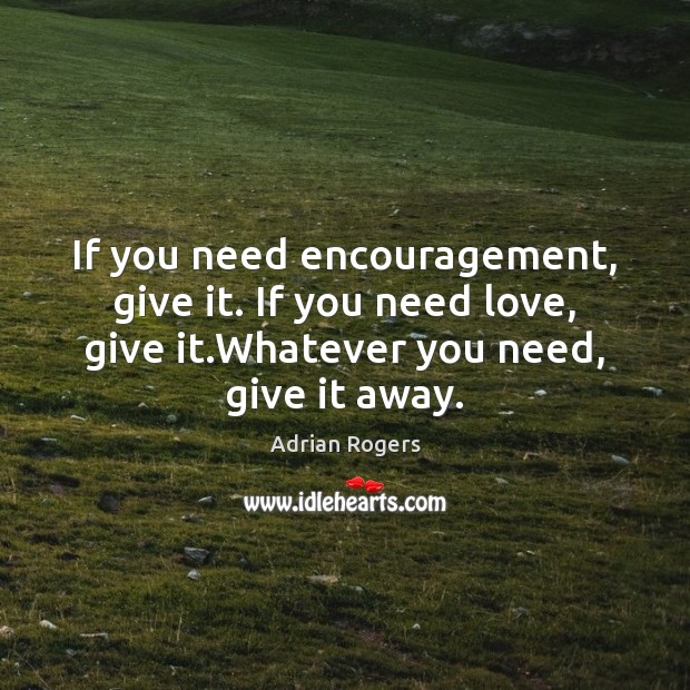 If you need encouragement, give it. If you need love, give it. Adrian Rogers Picture Quote