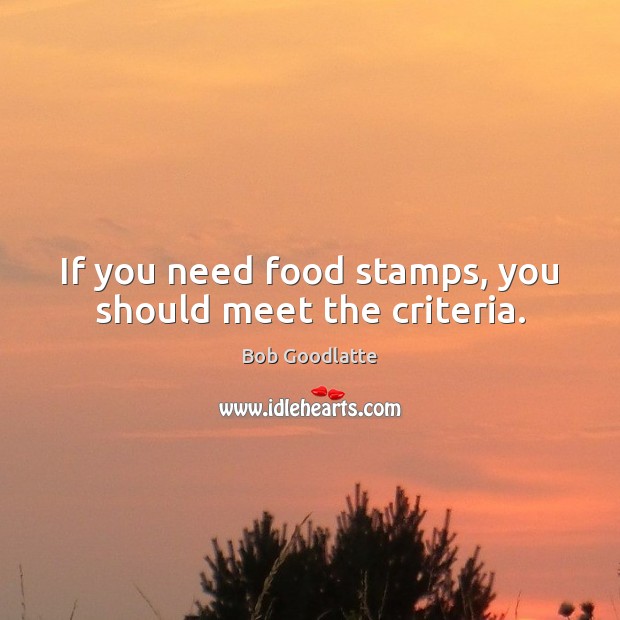 If you need food stamps, you should meet the criteria. Bob Goodlatte Picture Quote