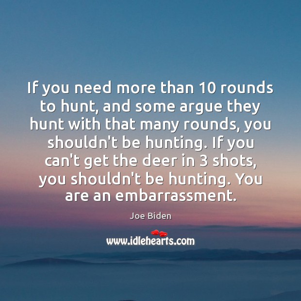 If you need more than 10 rounds to hunt, and some argue they Joe Biden Picture Quote