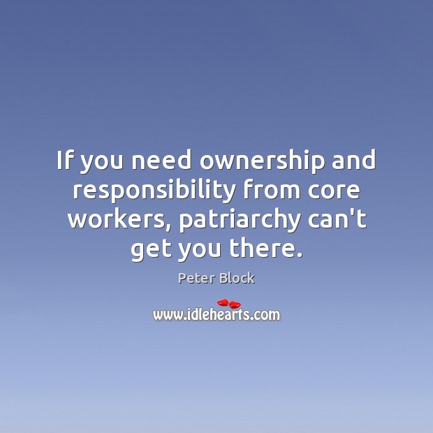 If you need ownership and responsibility from core workers, patriarchy can’t get Peter Block Picture Quote