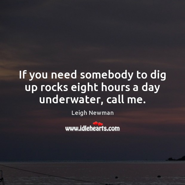 If you need somebody to dig up rocks eight hours a day underwater, call me. Leigh Newman Picture Quote