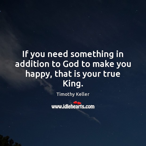 If you need something in addition to God to make you happy, that is your true King. Timothy Keller Picture Quote