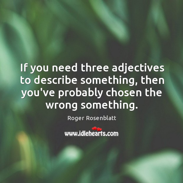 If you need three adjectives to describe something, then you’ve probably chosen Roger Rosenblatt Picture Quote