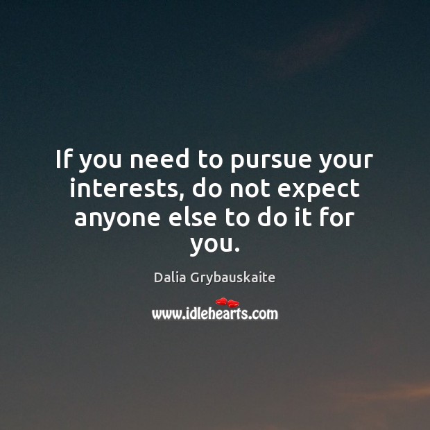 If you need to pursue your interests, do not expect anyone else to do it for you. Dalia Grybauskaite Picture Quote
