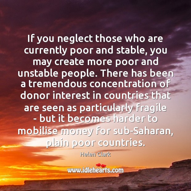 If you neglect those who are currently poor and stable, you may Helen Clark Picture Quote