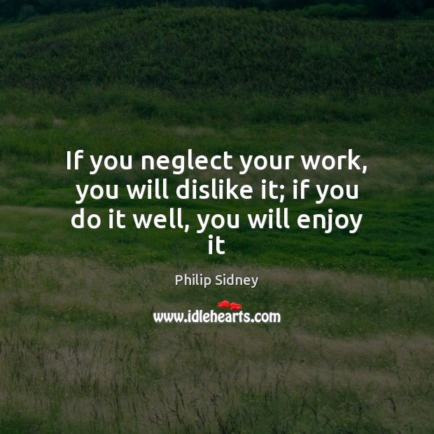 If you neglect your work, you will dislike it; if you do it well, you will enjoy it Philip Sidney Picture Quote