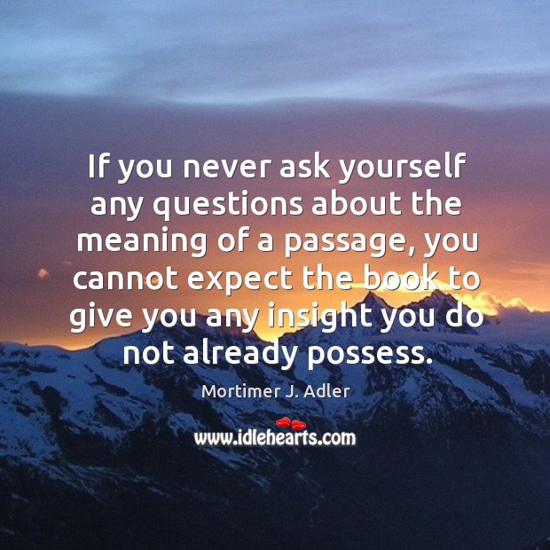 If you never ask yourself any questions about the meaning of a passage, you cannot Mortimer J. Adler Picture Quote
