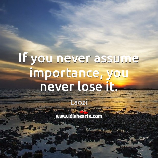 If you never assume importance, you never lose it. Image