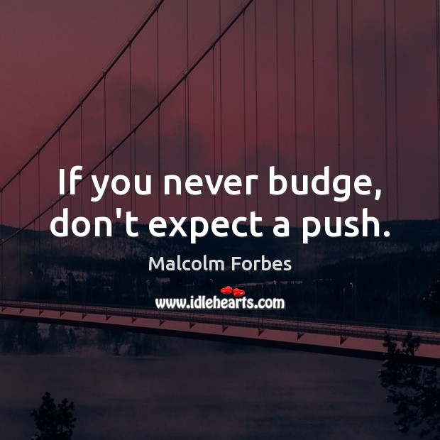 If you never budge, don’t expect a push. Malcolm Forbes Picture Quote