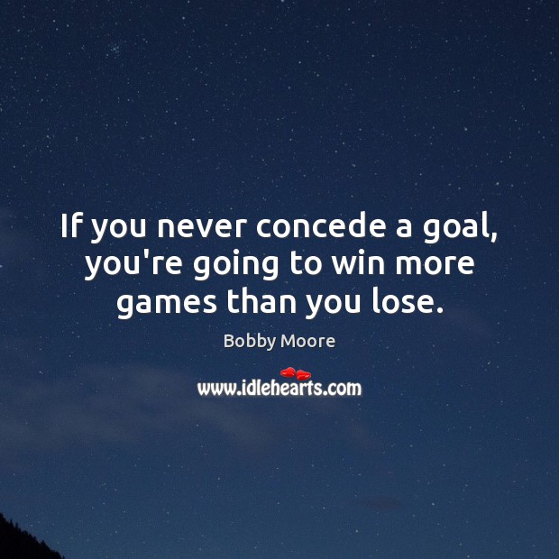 If you never concede a goal, you’re going to win more games than you lose. Bobby Moore Picture Quote