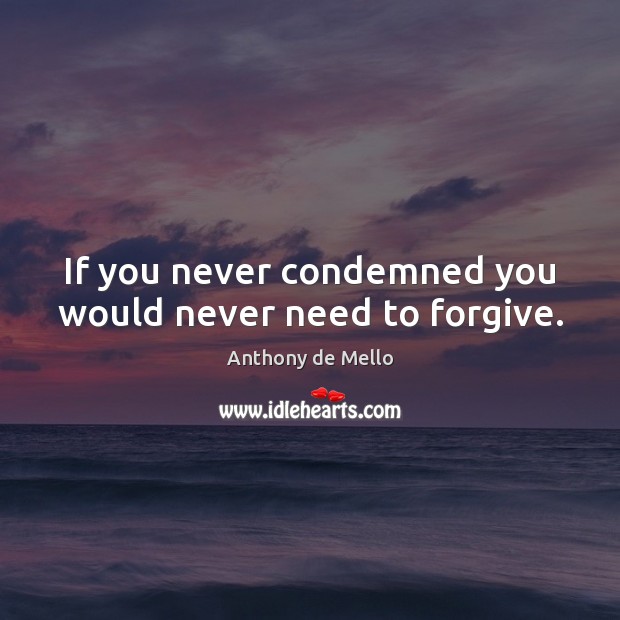 If you never condemned you would never need to forgive. Anthony de Mello Picture Quote