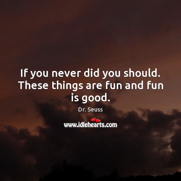 If you never did you should. These things are fun and fun is good. Dr. Seuss Picture Quote