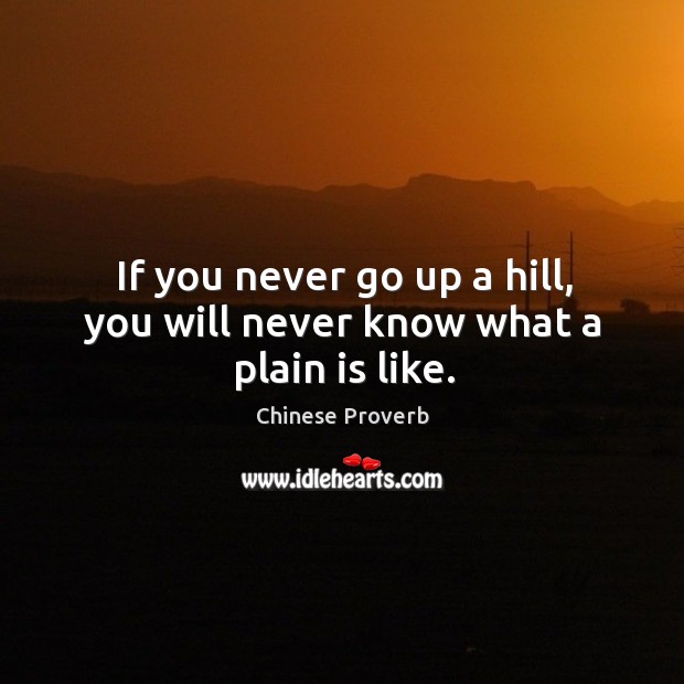 If you never go up a hill, you will never know what a plain is like. Image