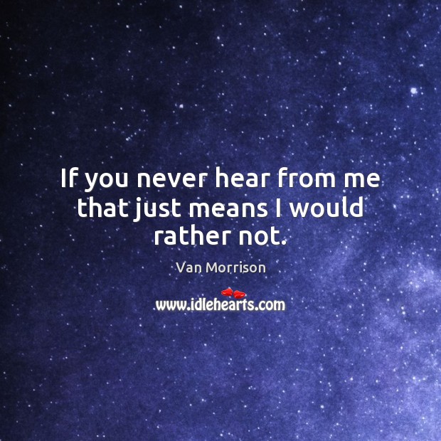 If you never hear from me that just means I would rather not. Van Morrison Picture Quote