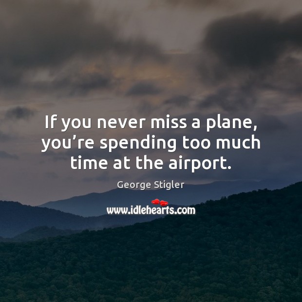 If you never miss a plane, you’re spending too much time at the airport. Image