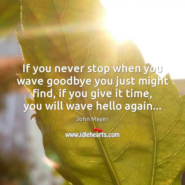If you never stop when you wave goodbye you just might find, John Mayer Picture Quote