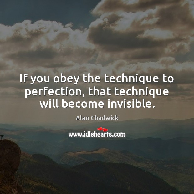If you obey the technique to perfection, that technique will become invisible. Alan Chadwick Picture Quote