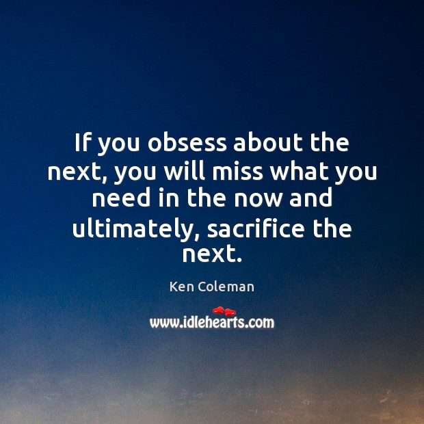If you obsess about the next, you will miss what you need Ken Coleman Picture Quote