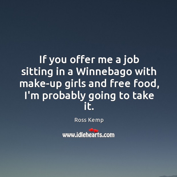 If you offer me a job sitting in a Winnebago with make-up Ross Kemp Picture Quote