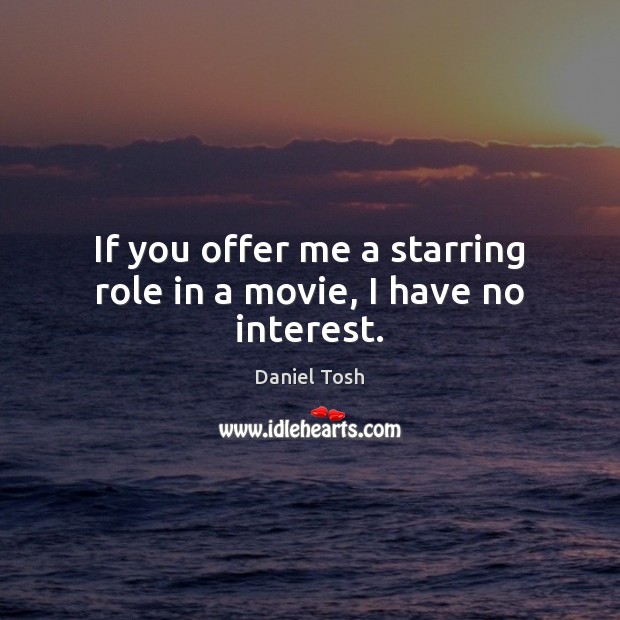 If you offer me a starring role in a movie, I have no interest. Image