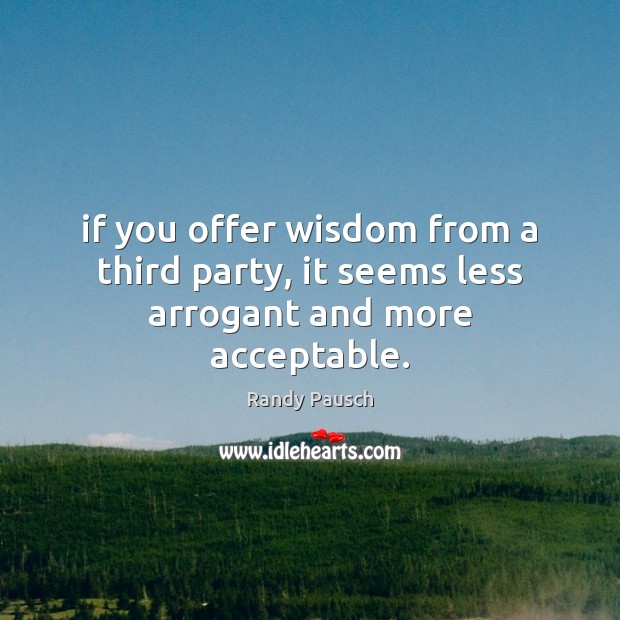 If you offer wisdom from a third party, it seems less arrogant and more acceptable. Image